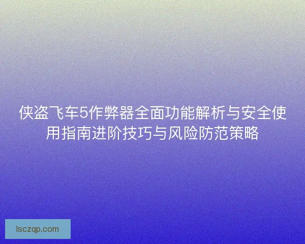 侠盗飞车5作弊器全面功能解析与安全使用指南进阶技巧与风险防范策略