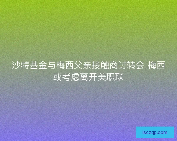 沙特基金与梅西父亲接触商讨转会 梅西或考虑离开美职联