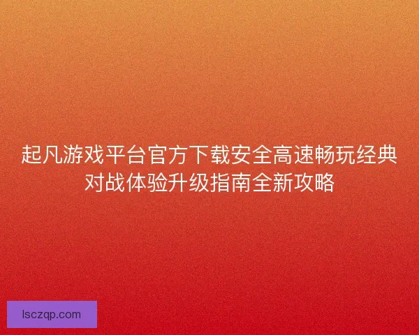 起凡游戏平台官方下载安全高速畅玩经典对战体验升级指南全新攻略