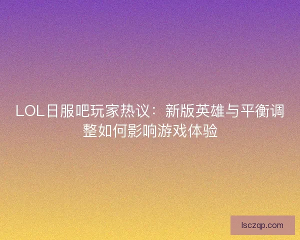 LOL日服吧玩家热议：新版英雄与平衡调整如何影响游戏体验
