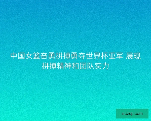 中国女篮奋勇拼搏勇夺世界杯亚军 展现拼搏精神和团队实力