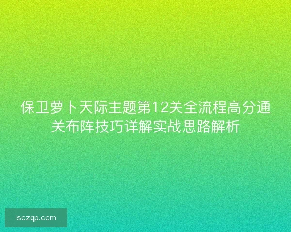 保卫萝卜天际主题第12关全流程高分通关布阵技巧详解实战思路解析