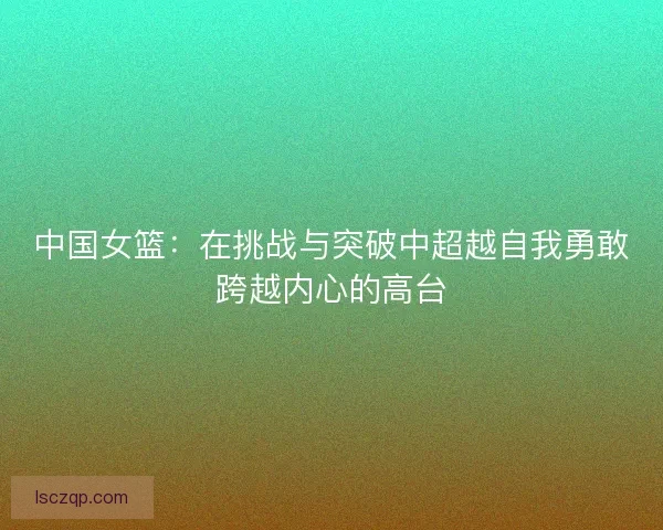 中国女篮：在挑战与突破中超越自我勇敢跨越内心的高台