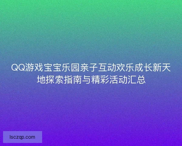 QQ游戏宝宝乐园亲子互动欢乐成长新天地探索指南与精彩活动汇总