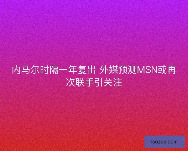 内马尔时隔一年复出 外媒预测MSN或再次联手引关注