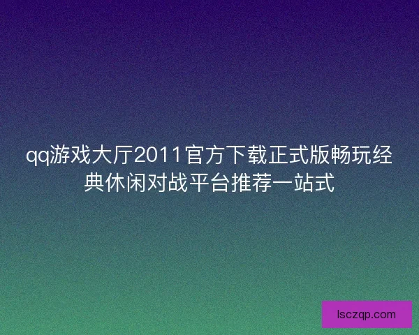 qq游戏大厅2011官方下载正式版畅玩经典休闲对战平台推荐一站式