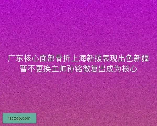广东核心面部骨折上海新援表现出色新疆暂不更换主帅孙铭徽复出成为核心