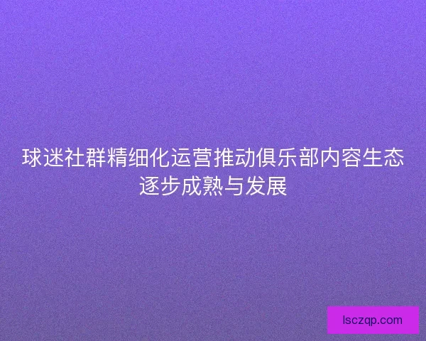 球迷社群精细化运营推动俱乐部内容生态逐步成熟与发展